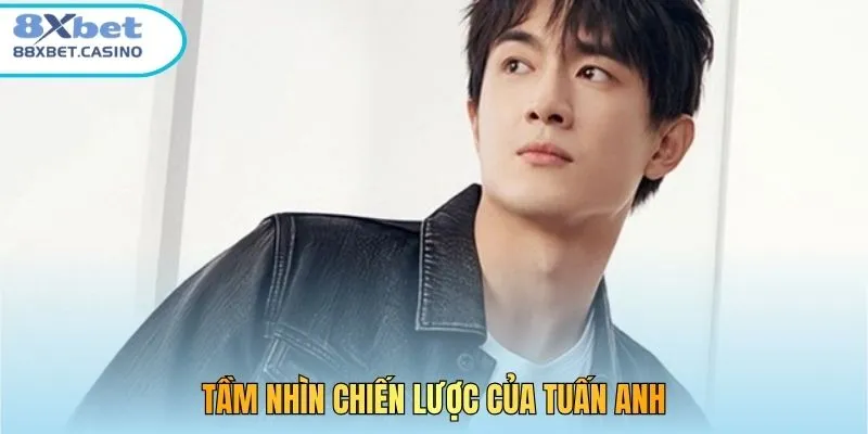 Tầm nhìn chiến lược của Tuấn Anh