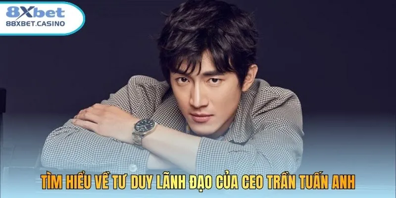 Tìm hiểu về tư duy lãnh đạo của CEO Trần Tuấn Anh
